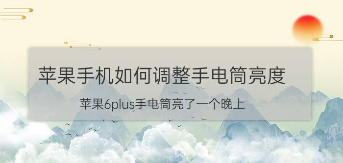 苹果手机如何调整手电筒亮度 苹果6plus手电筒亮了一个晚上？